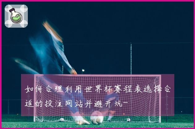 如何合理利用世界杯赛程表选择合适的投注网站并避开坑-