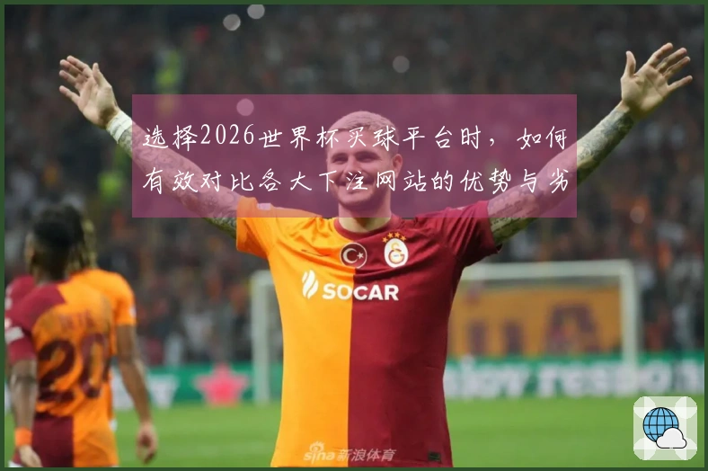 选择2026世界杯买球平台时，如何有效对比各大下注网站的优势与劣势？