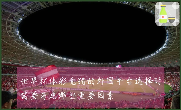 世界杯体彩竞猜的外围平台选择时需要考虑哪些重要因素