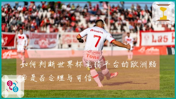 如何判断世界杯竞猜平台的欧洲赔率是否合理与可信