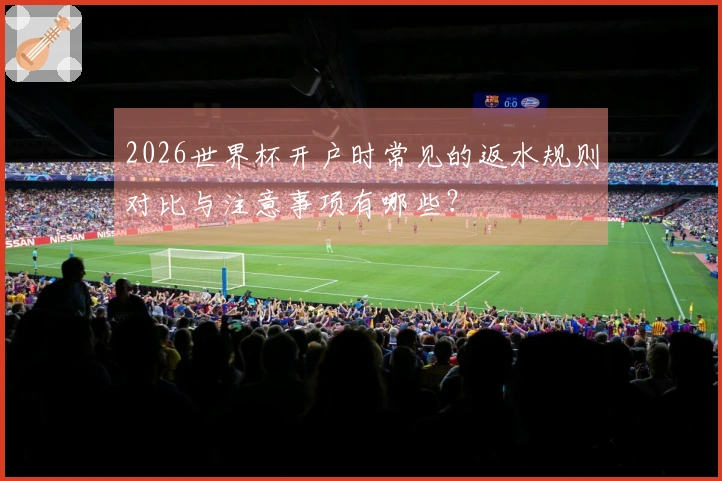 2026世界杯开户时常见的返水规则对比与注意事项有哪些？