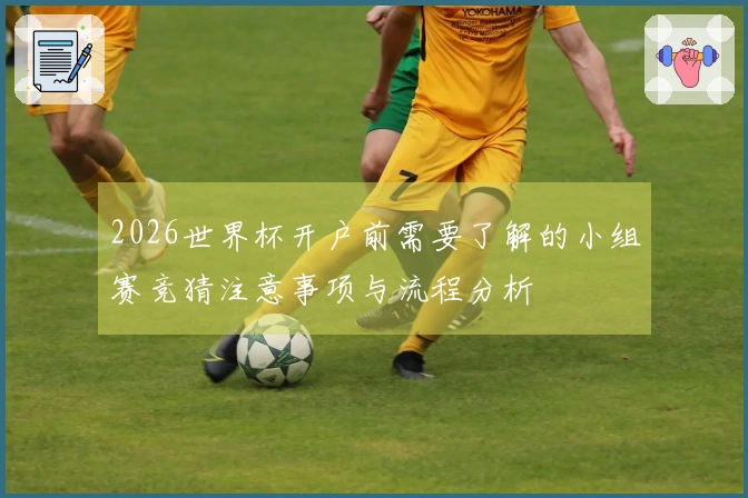 2026世界杯开户前需要了解的小组赛竞猜注意事项与流程分析