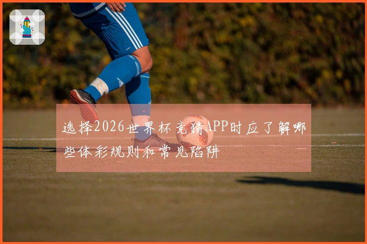 选择2026世界杯竞猜APP时应了解哪些体彩规则和常见陷阱