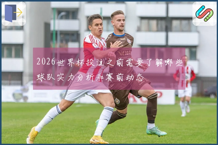 2026世界杯投注之前需要了解哪些球队实力分析和赛前动态