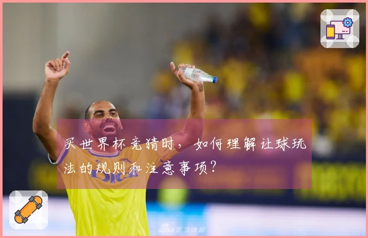 买世界杯竞猜时，如何理解让球玩法的规则和注意事项？