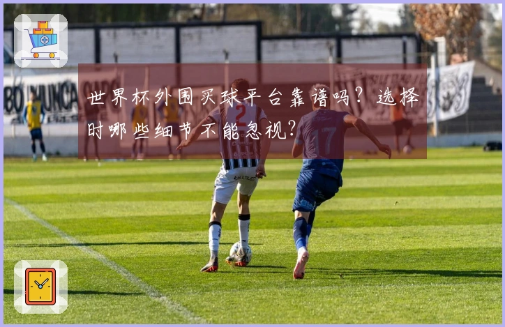 世界杯外围买球平台靠谱吗？选择时哪些细节不能忽视？