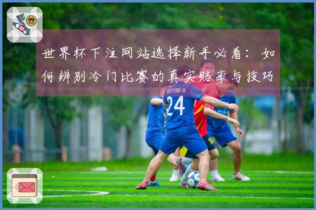 世界杯下注网站选择新手必看：如何辨别冷门比赛的真实赔率与技巧