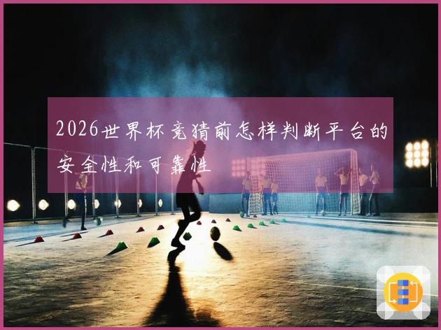 2026世界杯竞猜前怎样判断平台的安全性和可靠性