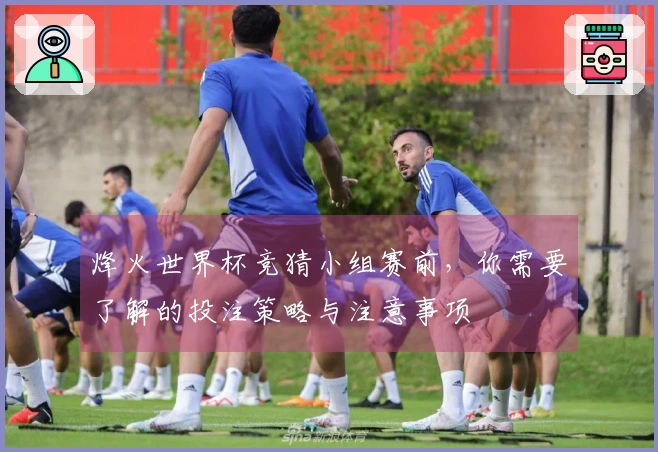 烽火世界杯竞猜小组赛前，你需要了解的投注策略与注意事项