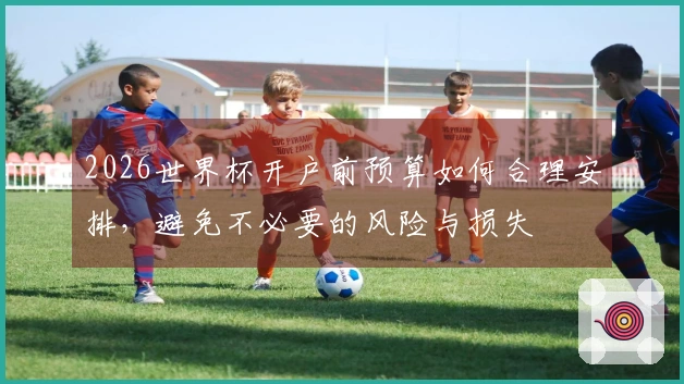 2026世界杯开户前预算如何合理安排，避免不必要的风险与损失