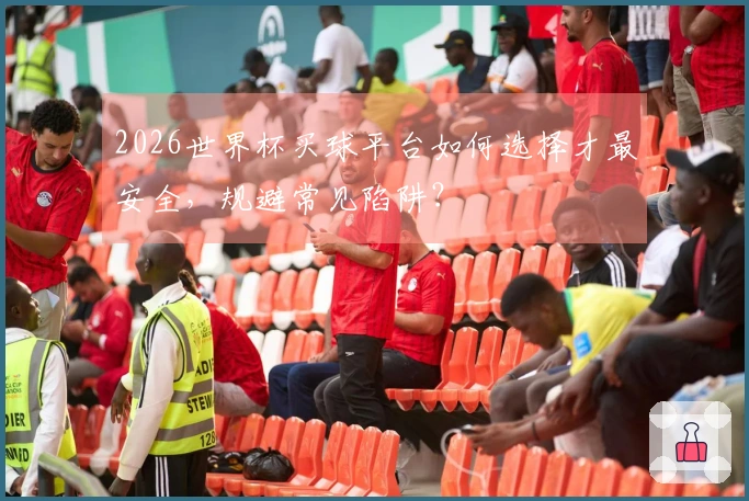 2026世界杯买球平台如何选择才最安全，规避常见陷阱？