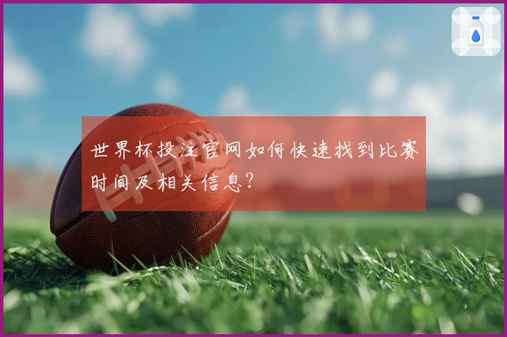 世界杯投注官网如何快速找到比赛时间及相关信息？
