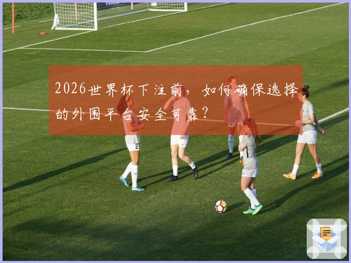 2026世界杯下注前，如何确保选择的外围平台安全可靠？