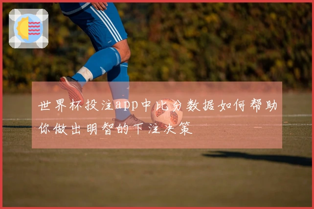 世界杯投注app中比分数据如何帮助你做出明智的下注决策