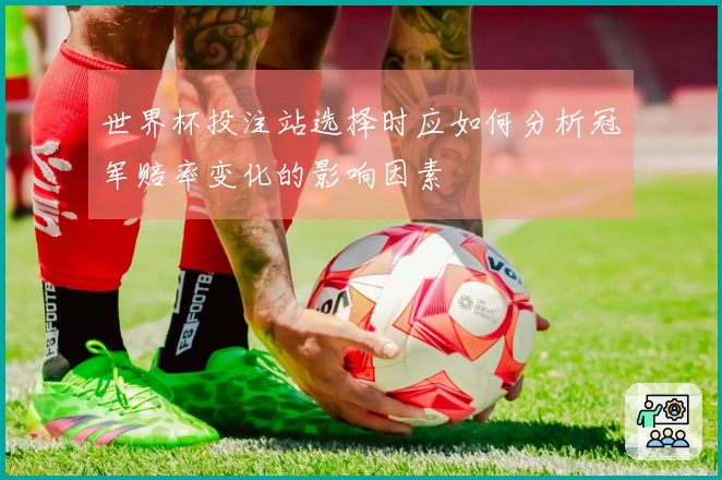世界杯投注站选择时应如何分析冠军赔率变化的影响因素