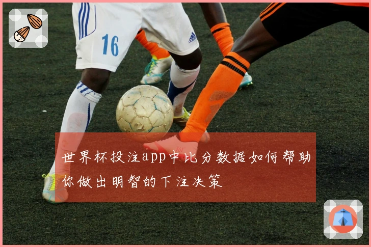 世界杯投注app中比分数据如何帮助你做出明智的下注决策