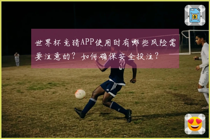 世界杯竞猜APP使用时有哪些风险需要注意的？如何确保安全投注？