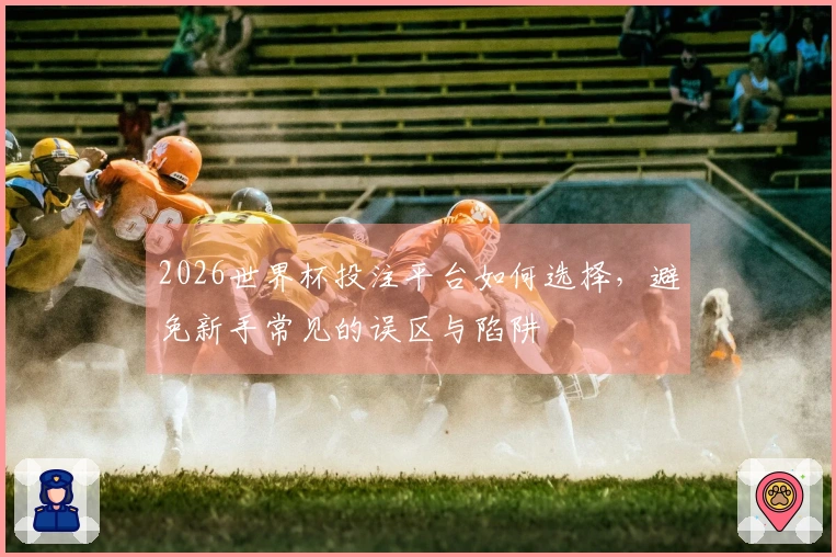 2026世界杯投注平台如何选择,避免新手常见的误区与陷阱