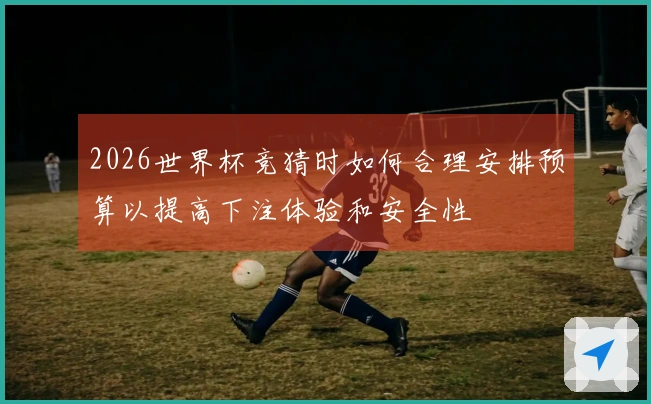 2026世界杯竞猜时如何合理安排预算以提高下注体验和安全性