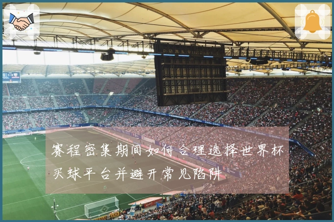 赛程密集期间如何合理选择世界杯买球平台并避开常见陷阱