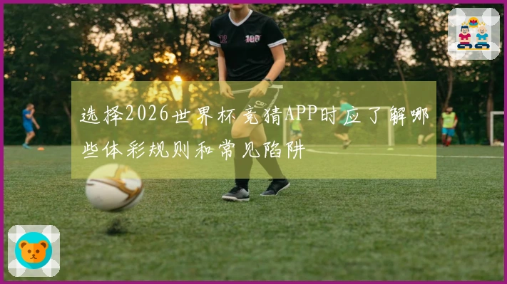 选择2026世界杯竞猜APP时应了解哪些体彩规则和常见陷阱