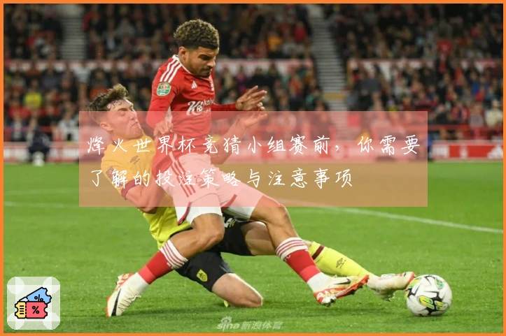 烽火世界杯竞猜小组赛前，你需要了解的投注策略与注意事项