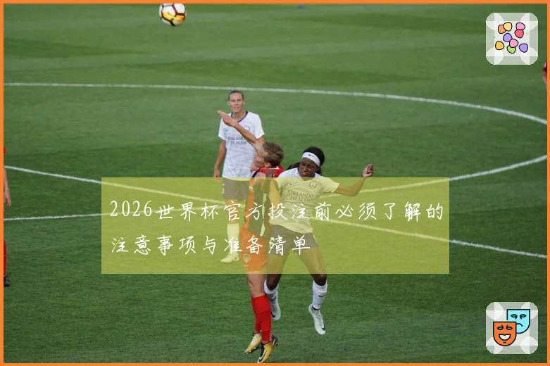 2026世界杯官方投注前必须了解的注意事项与准备清单