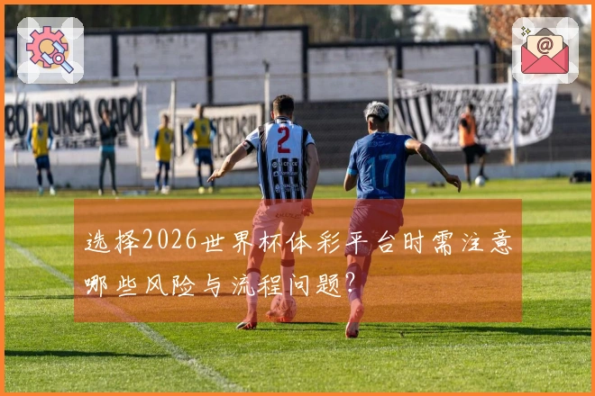 选择2026世界杯体彩平台时需注意哪些风险与流程问题？