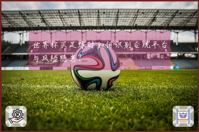 世界杯买足球时如何识别合规平台与风险隐患？