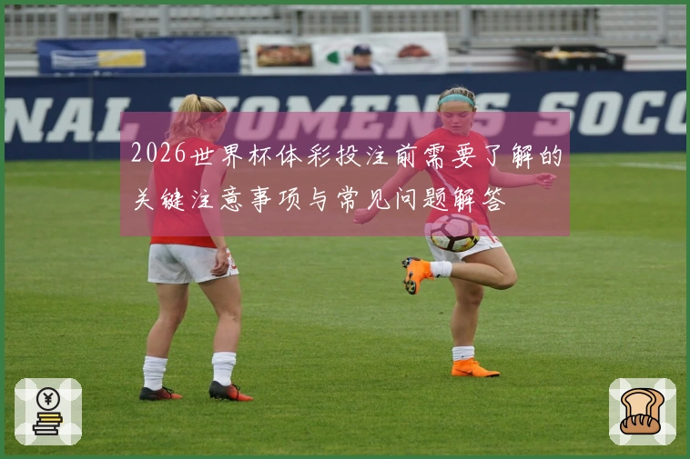 2026世界杯体彩投注前需要了解的关键注意事项与常见问题解答