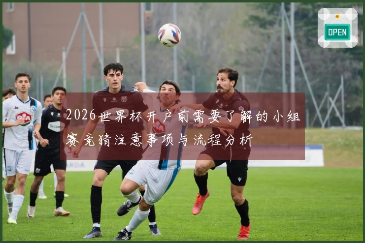 2026世界杯开户前需要了解的小组赛竞猜注意事项与流程分析
